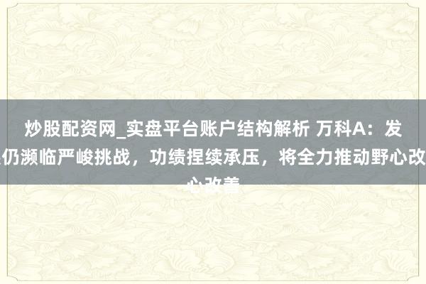 炒股配资网_实盘平台账户结构解析 万科A：发展仍濒临严峻挑战，功绩捏续承压，将全力推动野心改善