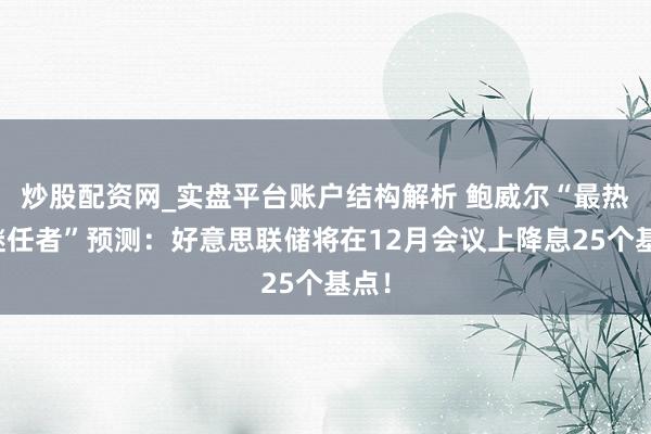 炒股配资网_实盘平台账户结构解析 鲍威尔“最热点继任者”预测:好意思联储将在12月会议上降息25个基点!