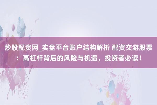 炒股配资网_实盘平台账户结构解析 配资交游股票:高杠杆背后的风险与机遇,投资者必读!