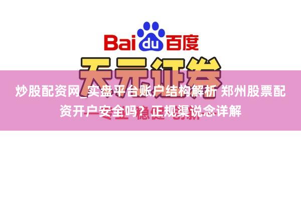炒股配资网_实盘平台账户结构解析 郑州股票配资开户安全吗？正规渠说念详解