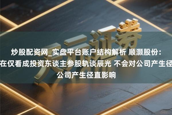 炒股配资网_实盘平台账户结构解析 顺灏股份：公司现在仅看成投资东谈主参股轨谈辰光 不会对公司产生径直影响