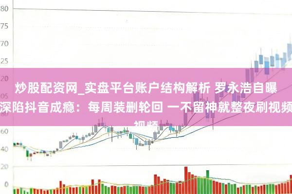 炒股配资网_实盘平台账户结构解析 罗永浩自曝深陷抖音成瘾：每周装删轮回 一不留神就整夜刷视频