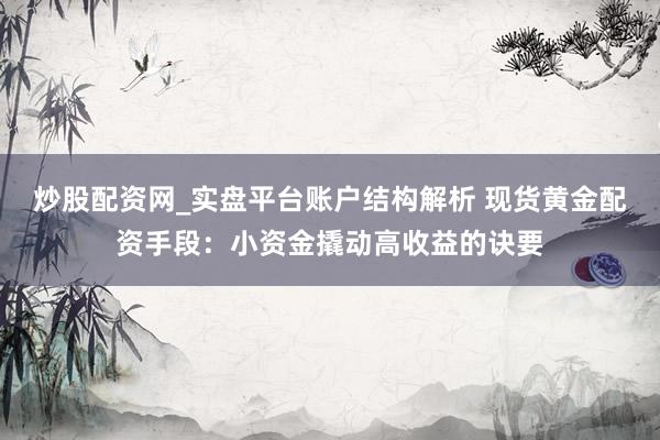 炒股配资网_实盘平台账户结构解析 现货黄金配资手段：小资金撬动高收益的诀要