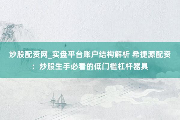 炒股配资网_实盘平台账户结构解析 希捷源配资：炒股生手必看的低门槛杠杆器具
