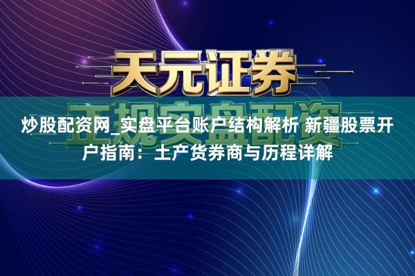 炒股配资网_实盘平台账户结构解析 新疆股票开户指南：土产货券商与历程详解