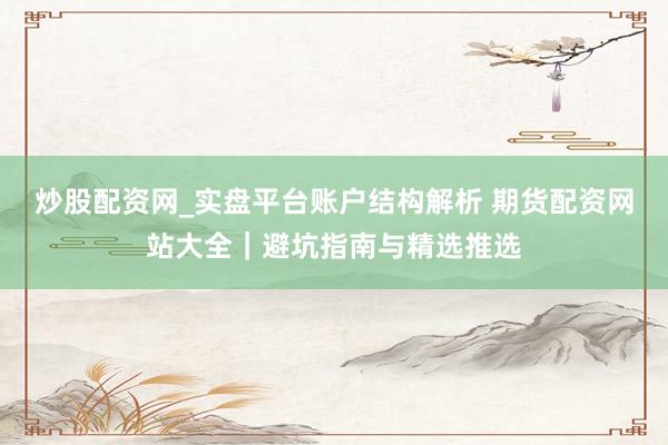 炒股配资网_实盘平台账户结构解析 期货配资网站大全｜避坑指南与精选推选