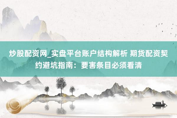炒股配资网_实盘平台账户结构解析 期货配资契约避坑指南：要害条目必须看清