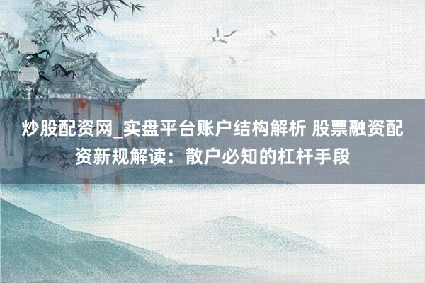 炒股配资网_实盘平台账户结构解析 股票融资配资新规解读：散户必知的杠杆手段