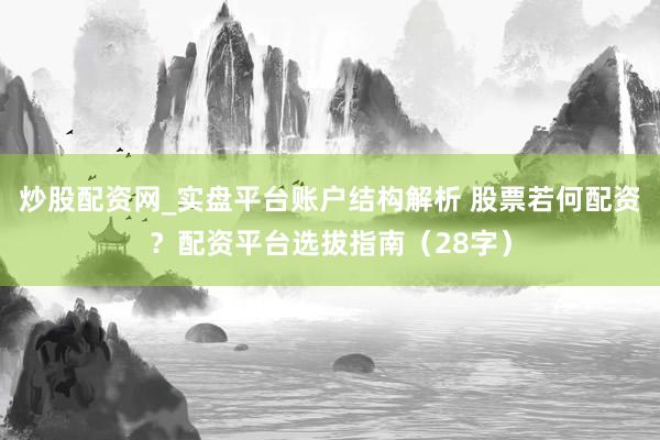 炒股配资网_实盘平台账户结构解析 股票若何配资？配资平台选拔指南（28字）