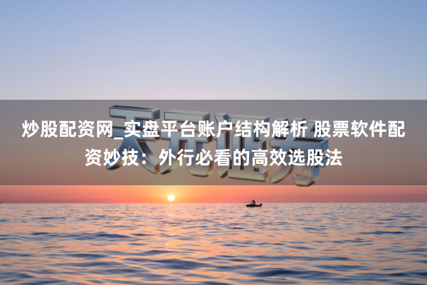炒股配资网_实盘平台账户结构解析 股票软件配资妙技：外行必看的高效选股法