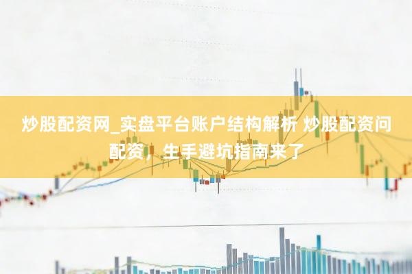 炒股配资网_实盘平台账户结构解析 炒股配资问配资，生手避坑指南来了