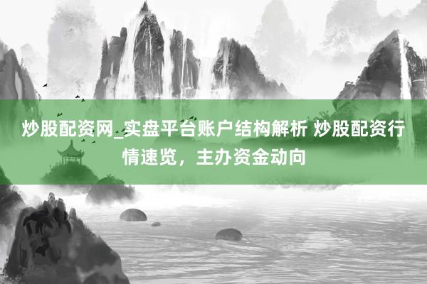 炒股配资网_实盘平台账户结构解析 炒股配资行情速览，主办资金动向