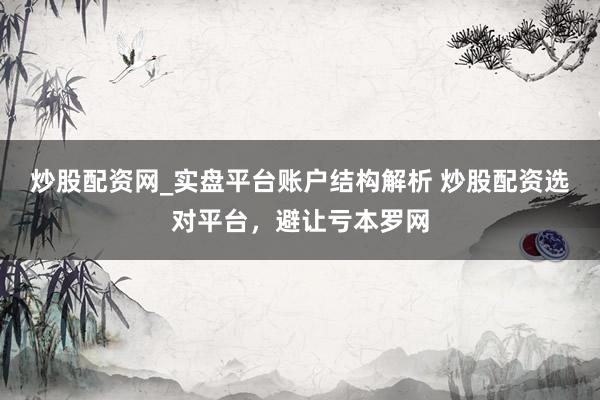 炒股配资网_实盘平台账户结构解析 炒股配资选对平台，避让亏本罗网