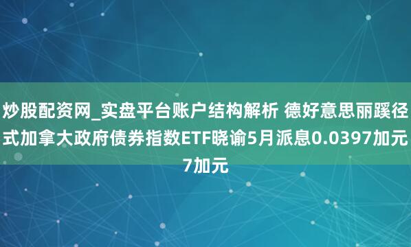炒股配资网_实盘平台账户结构解析 德好意思丽蹊径式加拿大政府债券指数ETF晓谕5月派息0.0397加元