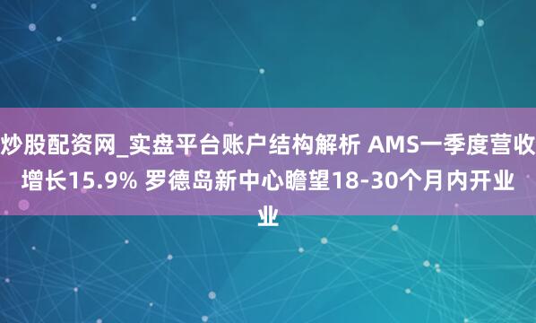 炒股配资网_实盘平台账户结构解析 AMS一季度营收增长15.9% 罗德岛新中心瞻望18-30个月内开业