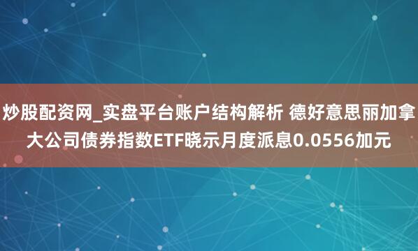 炒股配资网_实盘平台账户结构解析 德好意思丽加拿大公司债券指数ETF晓示月度派息0.0556加元