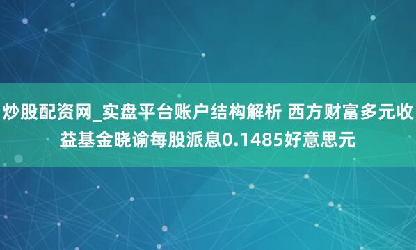 炒股配资网_实盘平台账户结构解析 西方财富多元收益基金晓谕每股派息0.1485好意思元