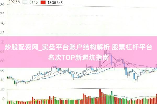 炒股配资网_实盘平台账户结构解析 股票杠杆平台名次TOP新避坑指南