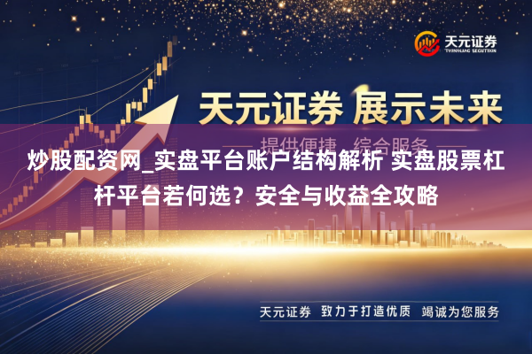 炒股配资网_实盘平台账户结构解析 实盘股票杠杆平台若何选？安全与收益全攻略