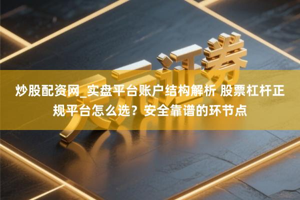 炒股配资网_实盘平台账户结构解析 股票杠杆正规平台怎么选？安全靠谱的环节点