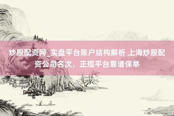 炒股配资网_实盘平台账户结构解析 上海炒股配资公司名次，正规平台靠谱保举