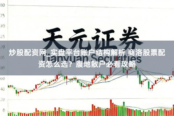 炒股配资网_实盘平台账户结构解析 商洛股票配资怎么选？腹地散户必看攻略