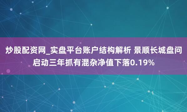 炒股配资网_实盘平台账户结构解析 景顺长城盘问启动三年抓有混杂净值下落0.19%