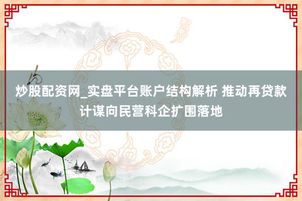 炒股配资网_实盘平台账户结构解析 推动再贷款计谋向民营科企扩围落地