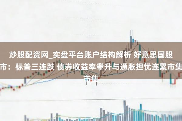 炒股配资网_实盘平台账户结构解析 好意思国股市：标普三连跌 债券收益率攀升与通胀担忧连累市集