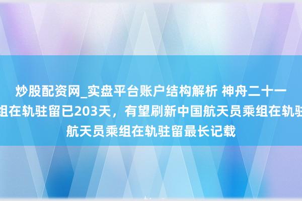 炒股配资网_实盘平台账户结构解析 神舟二十一号航天员乘组在轨驻留已203天，有望刷新中国航天员乘组在轨驻留最长记载