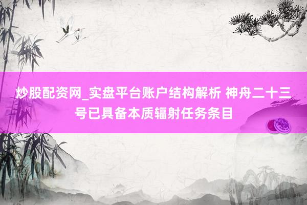 炒股配资网_实盘平台账户结构解析 神舟二十三号已具备本质辐射任务条目