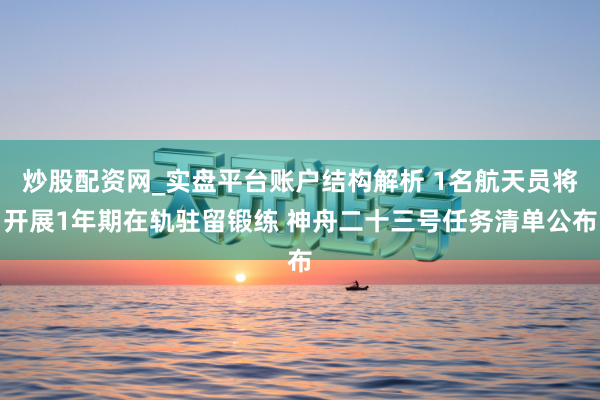 炒股配资网_实盘平台账户结构解析 1名航天员将开展1年期在轨驻留锻练 神舟二十三号任务清单公布