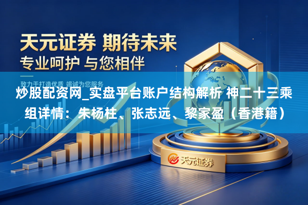 炒股配资网_实盘平台账户结构解析 神二十三乘组详情：朱杨柱、张志远、黎家盈（香港籍）