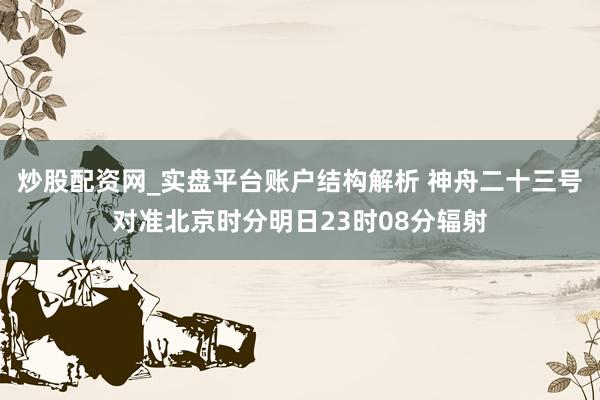 炒股配资网_实盘平台账户结构解析 神舟二十三号对准北京时分明日23时08分辐射