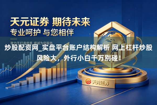 炒股配资网_实盘平台账户结构解析 网上杠杆炒股风险大，外行小白千万别碰！