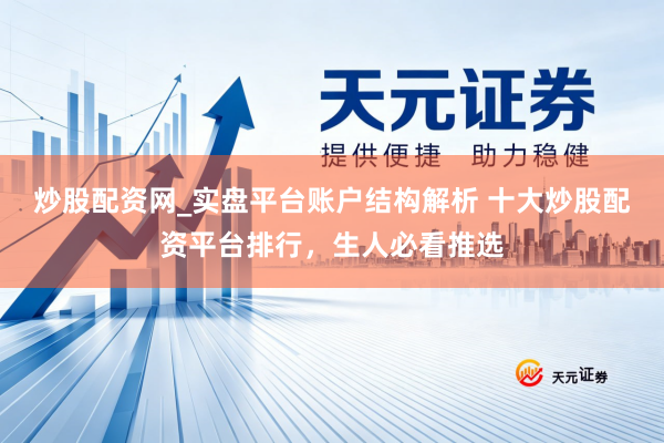 炒股配资网_实盘平台账户结构解析 十大炒股配资平台排行，生人必看推选