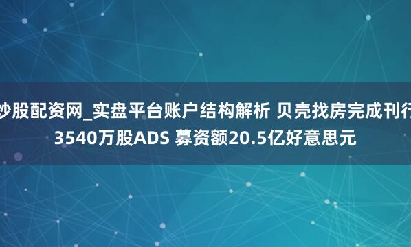 炒股配资网_实盘平台账户结构解析 贝壳找房完成刊行3540万股ADS 募资额20.5亿好意思元
