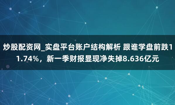 炒股配资网_实盘平台账户结构解析 跟谁学盘前跌11.74%，新一季财报显现净失掉8.636亿元