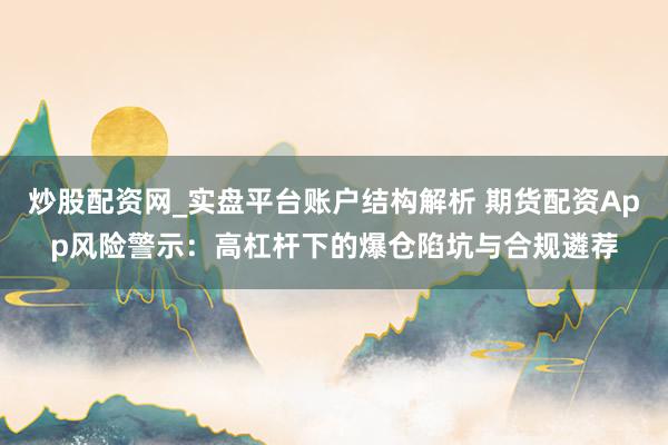 炒股配资网_实盘平台账户结构解析 期货配资App风险警示：高杠杆下的爆仓陷坑与合规遴荐