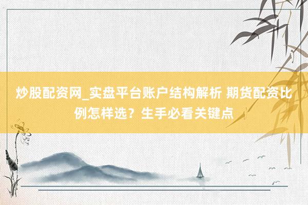 炒股配资网_实盘平台账户结构解析 期货配资比例怎样选？生手必看关键点