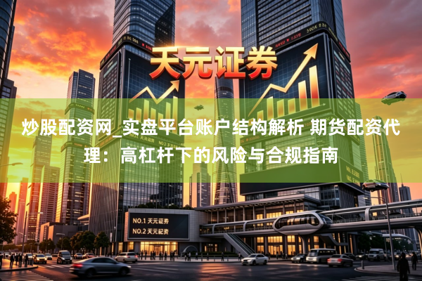 炒股配资网_实盘平台账户结构解析 期货配资代理：高杠杆下的风险与合规指南