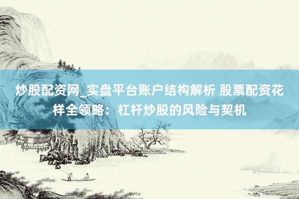 炒股配资网_实盘平台账户结构解析 股票配资花样全领略：杠杆炒股的风险与契机