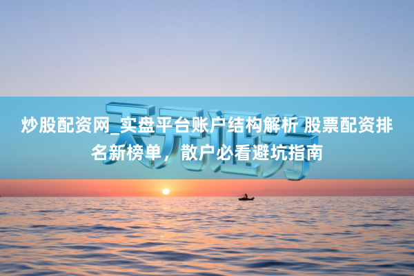 炒股配资网_实盘平台账户结构解析 股票配资排名新榜单，散户必看避坑指南