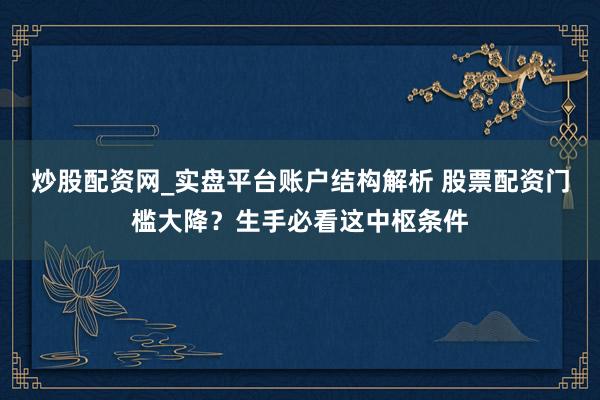 炒股配资网_实盘平台账户结构解析 股票配资门槛大降？生手必看这中枢条件