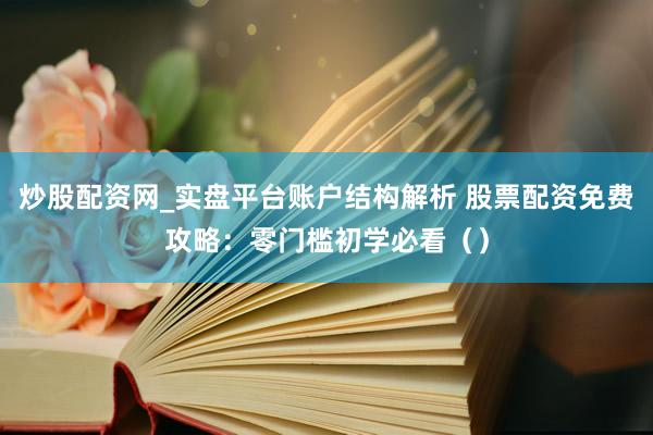 炒股配资网_实盘平台账户结构解析 股票配资免费攻略：零门槛初学必看（）