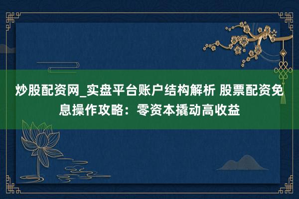 炒股配资网_实盘平台账户结构解析 股票配资免息操作攻略：零资本撬动高收益