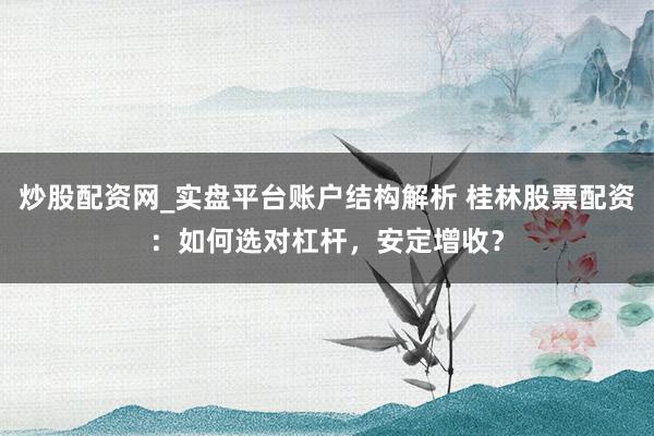炒股配资网_实盘平台账户结构解析 桂林股票配资：如何选对杠杆，安定增收？