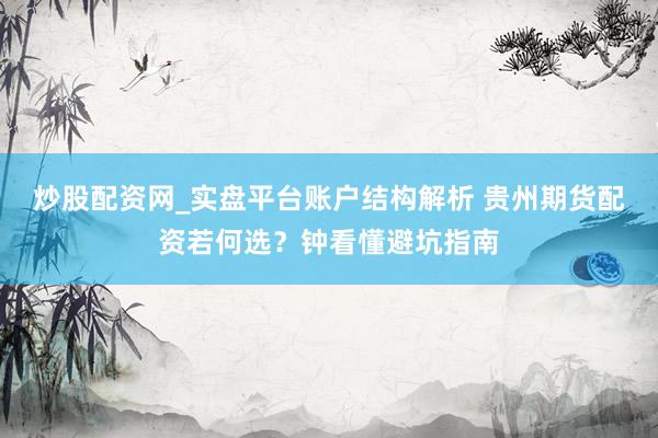 炒股配资网_实盘平台账户结构解析 贵州期货配资若何选？钟看懂避坑指南