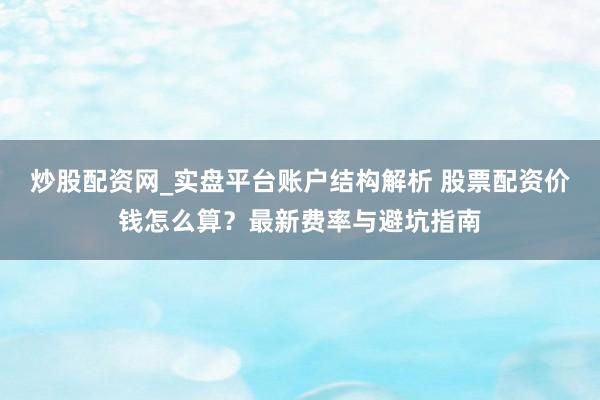 炒股配资网_实盘平台账户结构解析 股票配资价钱怎么算？最新费率与避坑指南