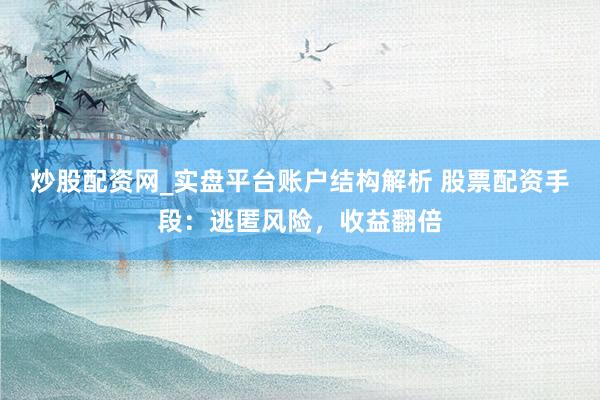 炒股配资网_实盘平台账户结构解析 股票配资手段：逃匿风险，收益翻倍